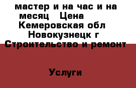 мастер и на час и на месяц › Цена ­ 100 - Кемеровская обл., Новокузнецк г. Строительство и ремонт » Услуги   . Кемеровская обл.,Новокузнецк г.